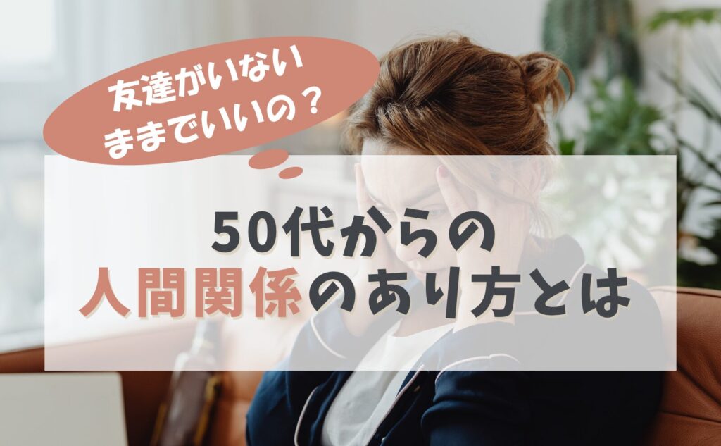 友達がいないままでいいの？50代からの人間関係のあり方とは