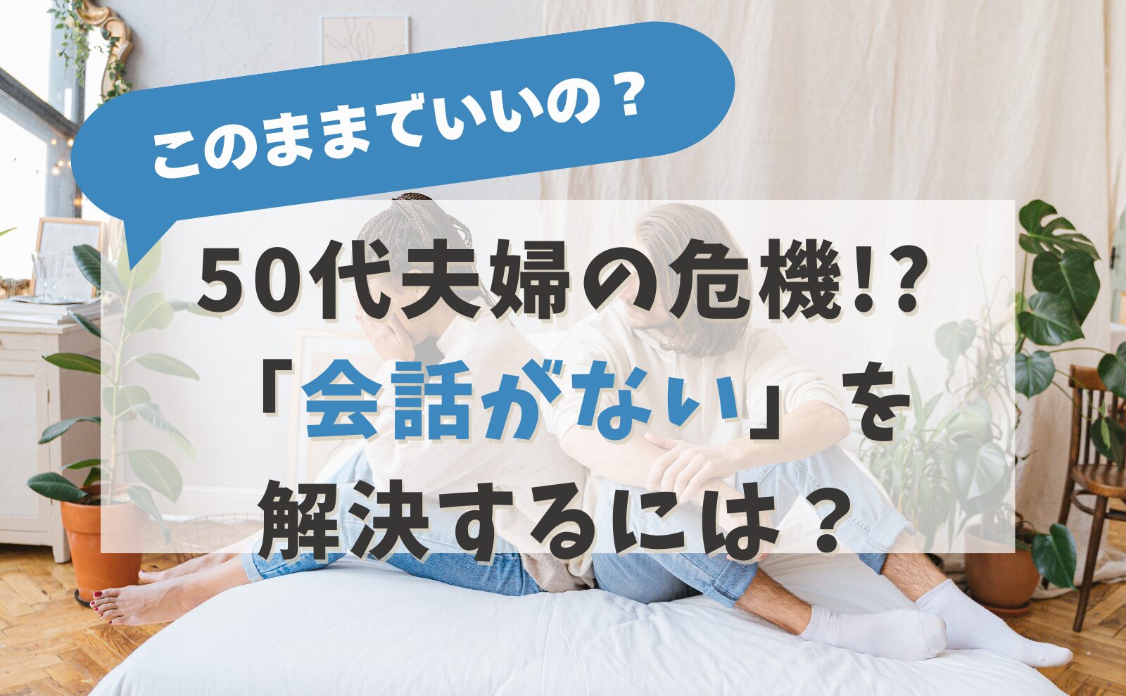 このままでいいの? 50代夫婦の危機!?「会話がない」を解決するには