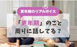 更年期のリアルボイス　「更年期」のこと、周りに話してる？
