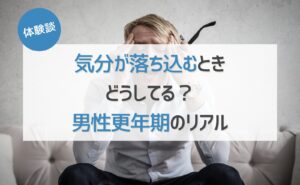 【体験談】気分が落ち込むとき、どうしてる？男性更年期のリアル