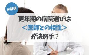 体験談 更年期の病院選びは<医師との相性>が決め手⁉