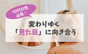 50代女性必見！変わりゆく「見た目」に向き合う
