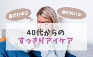 目がかすむ・目が疲れる…40代からのすっきりアイケア